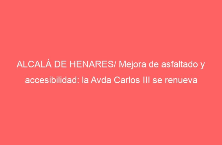 ALCALÁ DE HENARES/ Mejora de asfaltado y accesibilidad: la Avda Carlos III se renueva