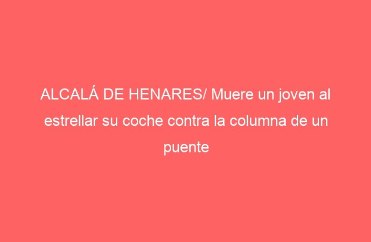 ALCALÁ DE HENARES/ Muere un joven al estrellar su coche contra la columna de un puente