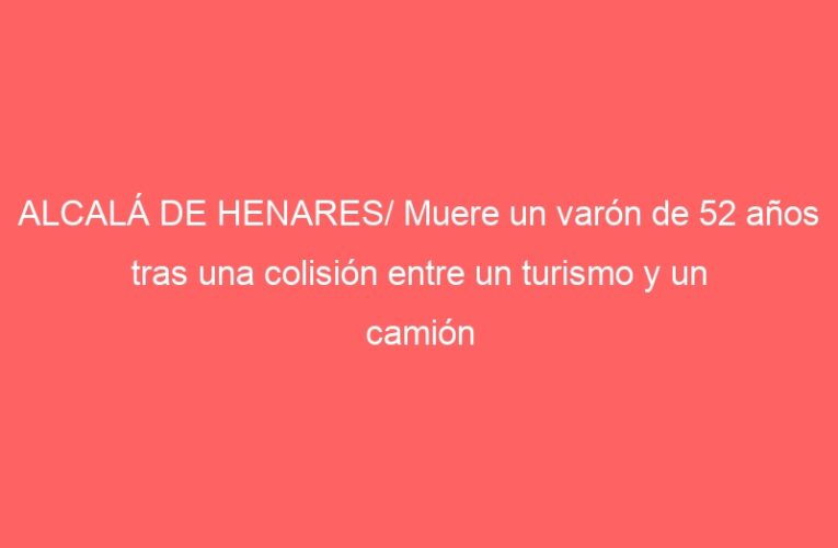 ALCALÁ DE HENARES/ Muere un varón de 52 años tras una colisión entre un turismo y un camión