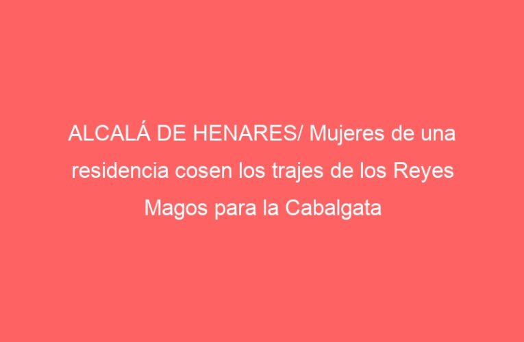 ALCALÁ DE HENARES/ Mujeres de una residencia cosen los trajes de los Reyes Magos para la Cabalgata