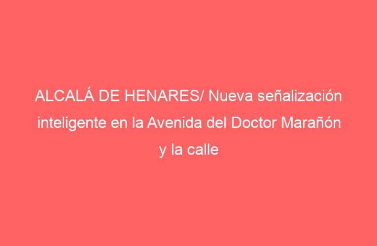 ALCALÁ DE HENARES/ Nueva señalización inteligente en la Avenida del Doctor Marañón y la calle Dámaso Alonso