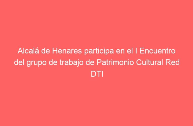 Alcalá de Henares participa en el I Encuentro del grupo de trabajo de Patrimonio Cultural Red DTI en Palma de Mallorca