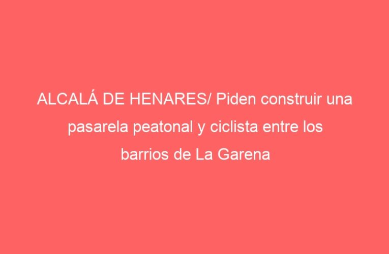 ALCALÁ DE HENARES/ Piden construir una pasarela peatonal y ciclista entre los barrios de La Garena y la GAL