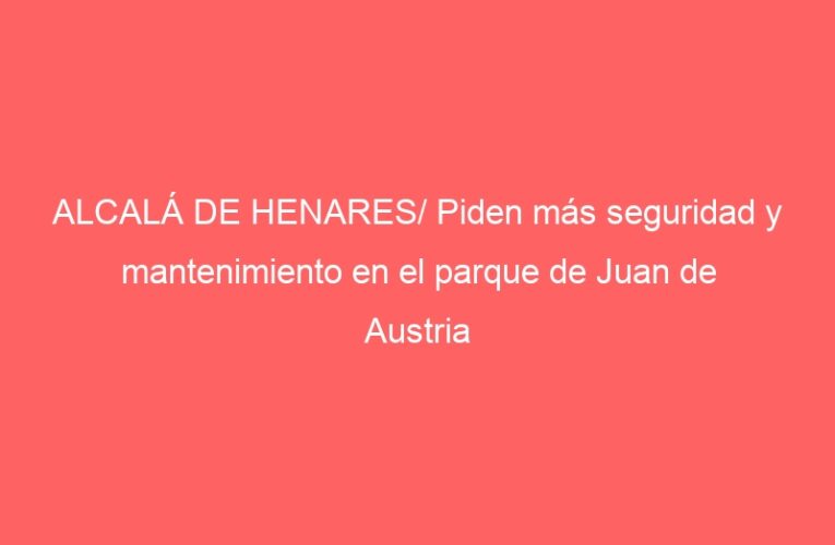 ALCALÁ DE HENARES/ Piden más seguridad y mantenimiento en el parque de Juan de Austria
