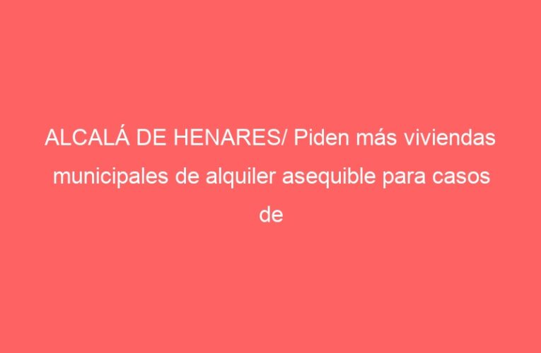 ALCALÁ DE HENARES/ Piden más viviendas municipales de alquiler asequible para casos de «emergencia»