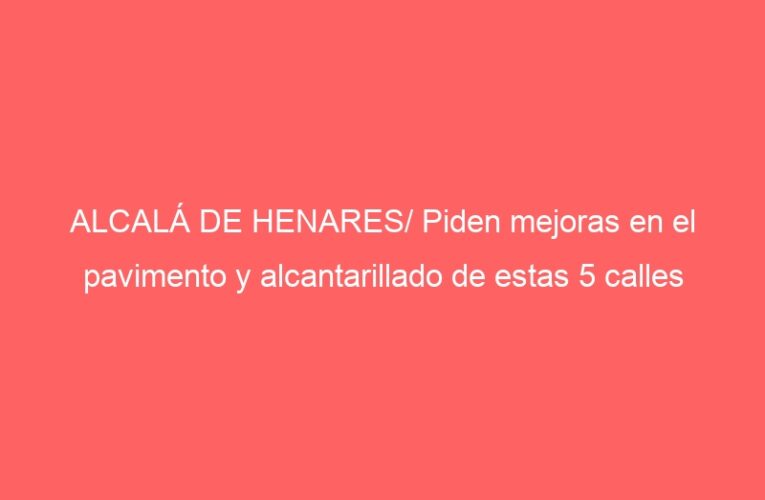 ALCALÁ DE HENARES/ Piden mejoras en el pavimento y alcantarillado de estas 5 calles