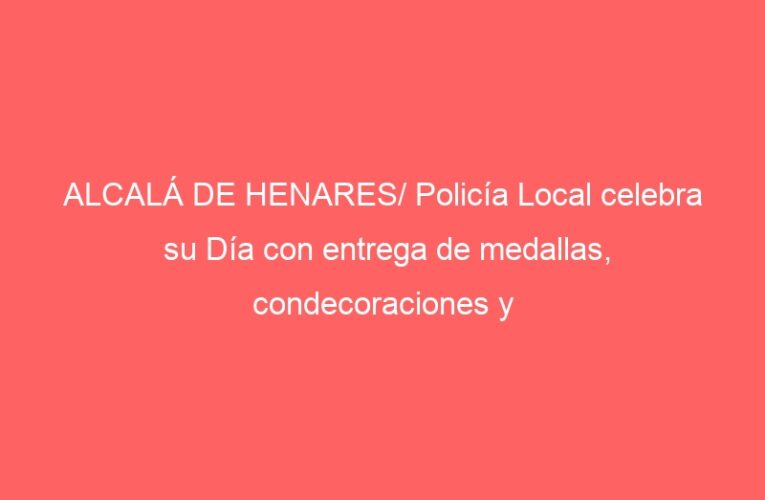 ALCALÁ DE HENARES/ Policía Local celebra su Día con entrega de medallas, condecoraciones y placas de reconocimiento