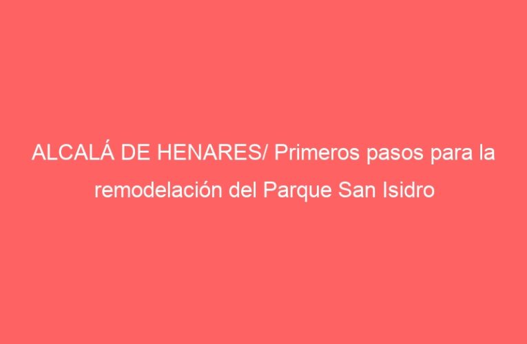 ALCALÁ DE HENARES/ Primeros pasos para la remodelación del Parque San Isidro