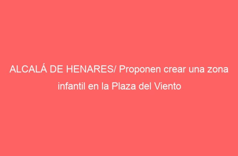 ALCALÁ DE HENARES/ Proponen crear una zona infantil en la Plaza del Viento