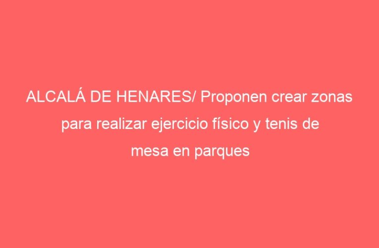 ALCALÁ DE HENARES/ Proponen crear zonas para realizar ejercicio físico y tenis de mesa en parques públicos