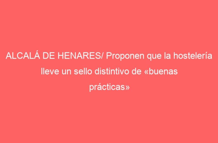 ALCALÁ DE HENARES/ Proponen que la hostelería lleve un sello distintivo de «buenas prácticas» laborales