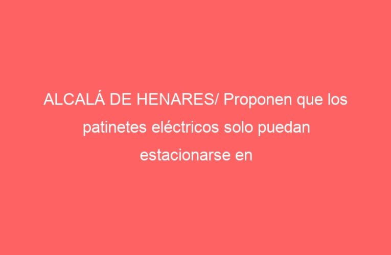 ALCALÁ DE HENARES/ Proponen que los patinetes eléctricos solo puedan estacionarse en aparcamientos señalizados