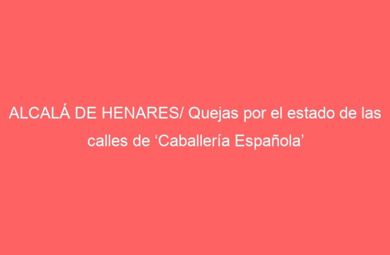 ALCALÁ DE HENARES/ Quejas por el estado de las calles de ‘Caballería Española’