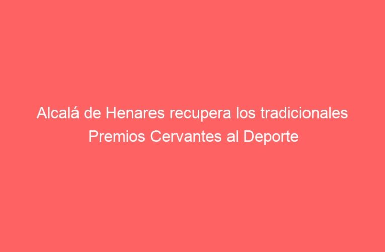 Alcalá de Henares recupera los tradicionales Premios Cervantes al Deporte