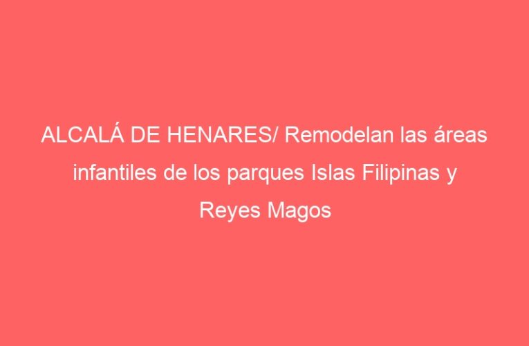 ALCALÁ DE HENARES/ Remodelan las áreas infantiles de los parques Islas Filipinas y Reyes Magos