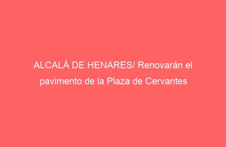 ALCALÁ DE HENARES/ Renovarán el pavimento de la Plaza de Cervantes