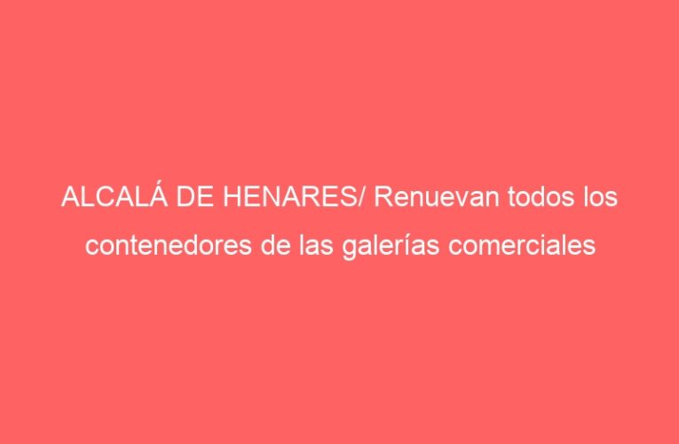 ALCALÁ DE HENARES/ Renuevan todos los contenedores de las galerías comerciales