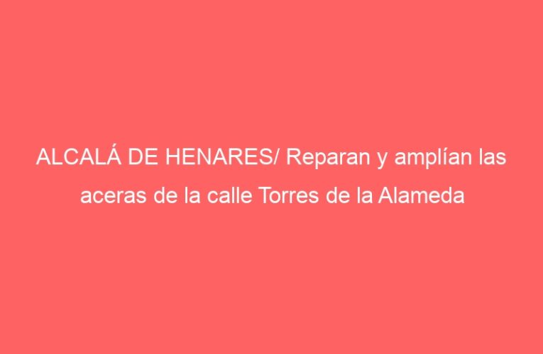 ALCALÁ DE HENARES/ Reparan y amplían las aceras de la calle Torres de la Alameda