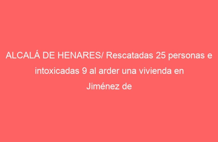 ALCALÁ DE HENARES/ Rescatadas 25 personas e intoxicadas 9 al arder una vivienda en Jiménez de Quesada