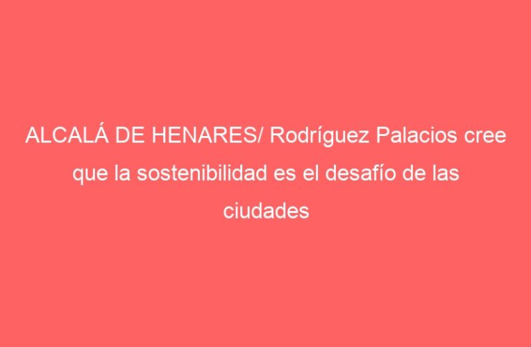 ALCALÁ DE HENARES/ Rodríguez Palacios cree que la sostenibilidad es el desafío de las ciudades del siglo XXI