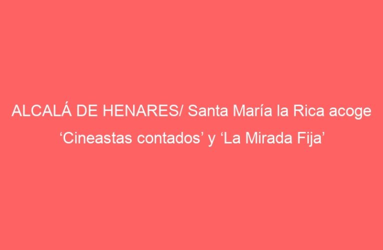 ALCALÁ DE HENARES/ Santa María la Rica acoge ‘Cineastas contados’ y ‘La Mirada Fija’
