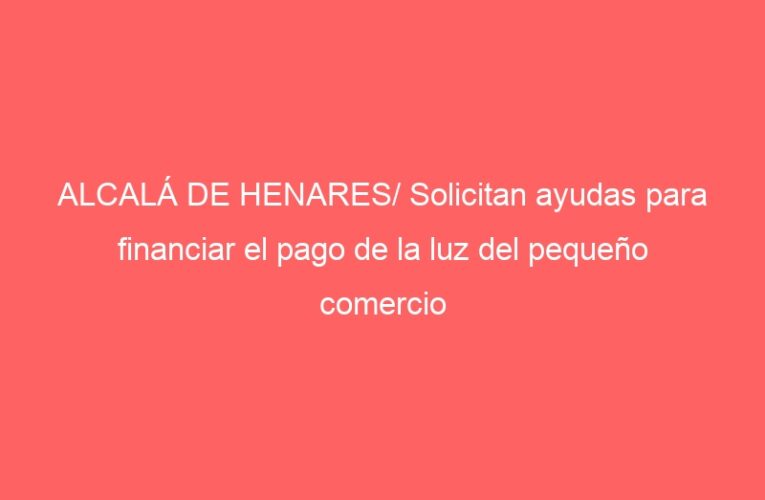 ALCALÁ DE HENARES/ Solicitan ayudas para financiar el pago de la luz del pequeño comercio