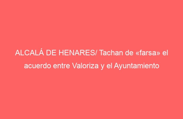 ALCALÁ DE HENARES/ Tachan de «farsa» el acuerdo entre Valoriza y el Ayuntamiento