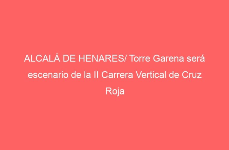 ALCALÁ DE HENARES/ Torre Garena será escenario de la II Carrera Vertical de Cruz Roja