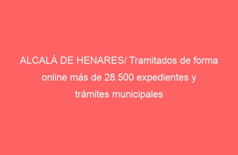 ALCALÁ DE HENARES/ Tramitados de forma online más de 28.500 expedientes y trámites municipales