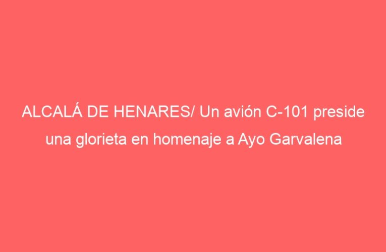 ALCALÁ DE HENARES/ Un avión C-101 preside una glorieta en homenaje a Ayo Garvalena