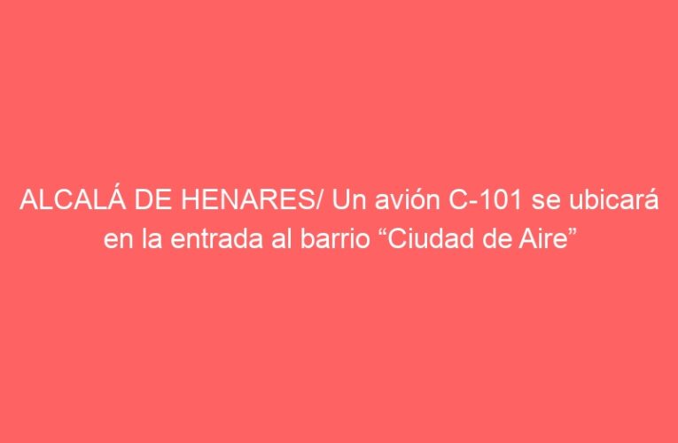 ALCALÁ DE HENARES/ Un avión C-101 se ubicará en la entrada al barrio “Ciudad de Aire”