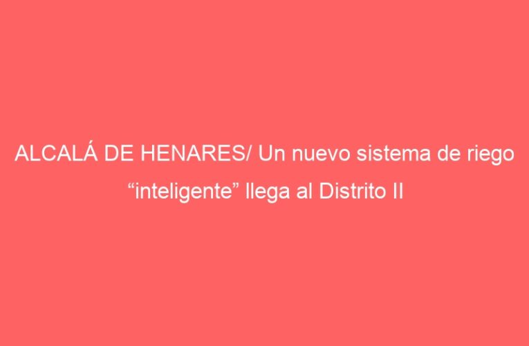ALCALÁ DE HENARES/ Un nuevo sistema de riego “inteligente” llega al Distrito II