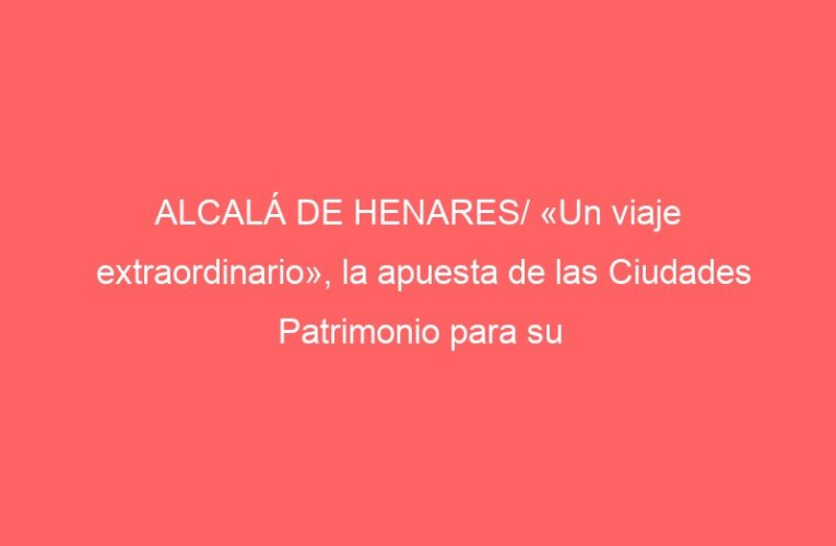 ALCALÁ DE HENARES/ «Un viaje extraordinario», la apuesta de las Ciudades Patrimonio para su promoción nacional e internacional