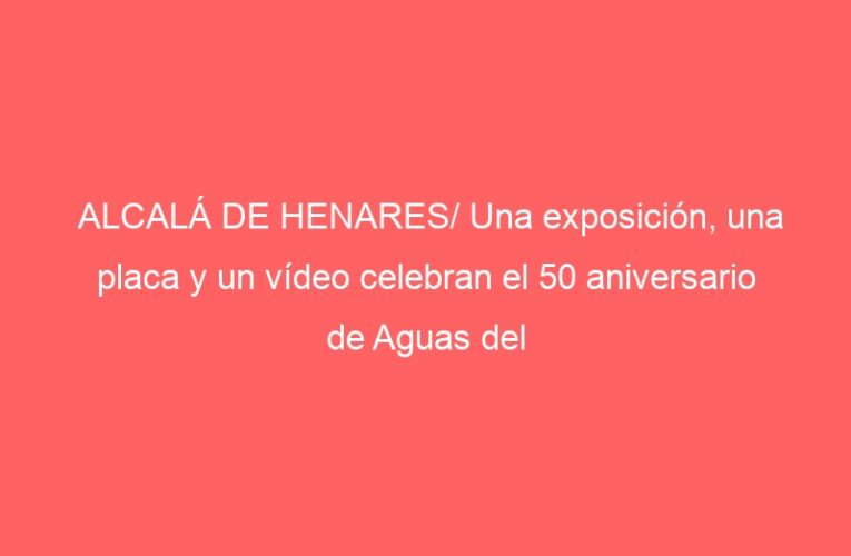 ALCALÁ DE HENARES/ Una exposición, una placa y un vídeo celebran el 50 aniversario de Aguas del Sorbe