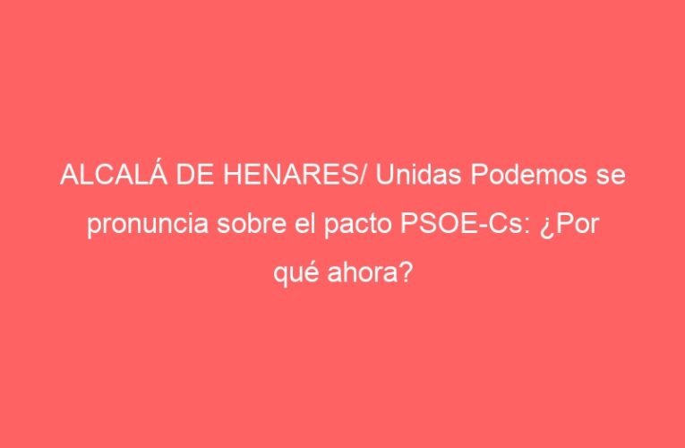 ALCALÁ DE HENARES/ Unidas Podemos se pronuncia sobre el pacto PSOE-Cs: ¿Por qué ahora?
