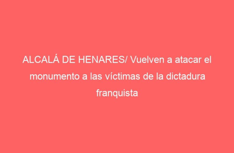 ALCALÁ DE HENARES/ Vuelven a atacar el monumento a las víctimas de la dictadura franquista