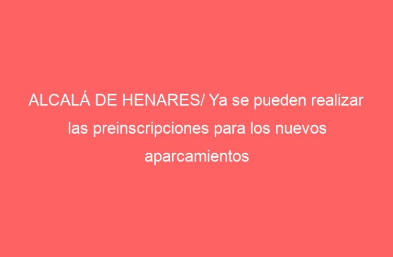 ALCALÁ DE HENARES/ Ya se pueden realizar las preinscripciones para los nuevos aparcamientos