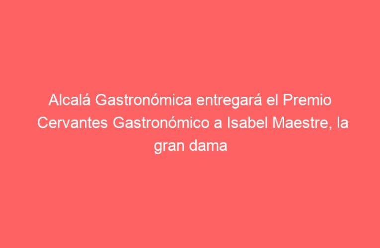Alcalá Gastronómica entregará el Premio Cervantes Gastronómico a Isabel Maestre, la gran dama del catering en Madrid