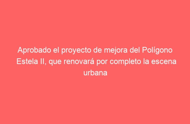 Aprobado el proyecto de mejora del Polígono Estela II, que renovará por completo la escena urbana de esta zona industrial