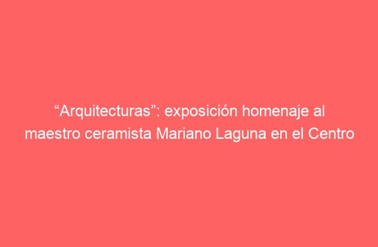 “Arquitecturas”: exposición homenaje al maestro ceramista Mariano Laguna en el Centro Sociocultural Gilitos