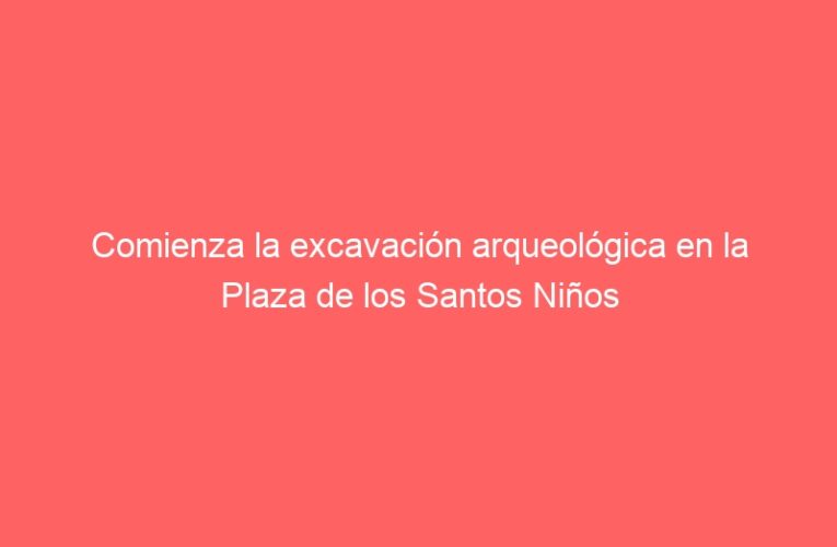 Comienza la excavación arqueológica en la Plaza de los Santos Niños