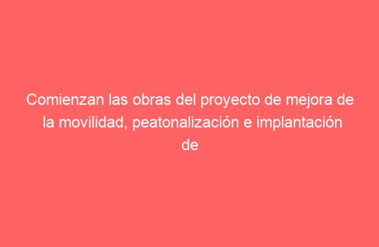 Comienzan las obras del proyecto de mejora de la movilidad, peatonalización e implantación de zonas de bajas emisiones en la zona oeste del Casco Histórico