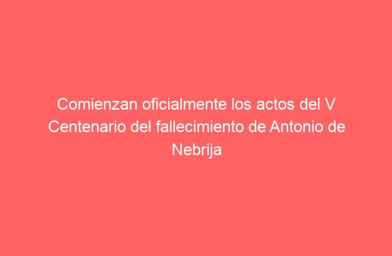 Comienzan oficialmente los actos del V Centenario del fallecimiento de Antonio de Nebrija