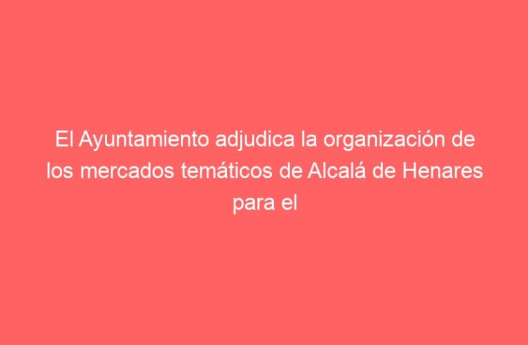 El Ayuntamiento adjudica la organización de los mercados temáticos de Alcalá de Henares para el período 2022-2025