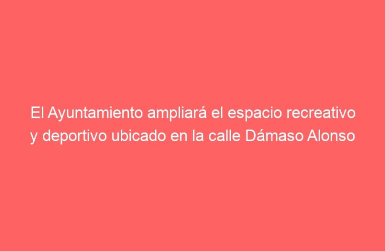 El Ayuntamiento ampliará el espacio recreativo y deportivo ubicado en la calle Dámaso Alonso
