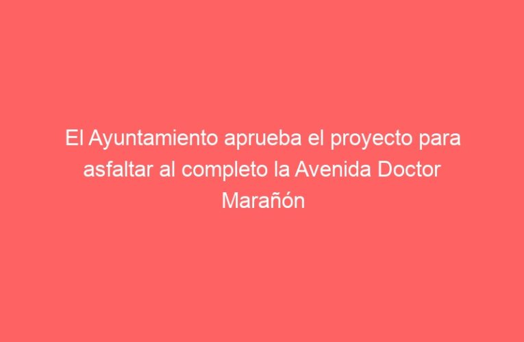 El Ayuntamiento aprueba el proyecto para asfaltar al completo la Avenida Doctor Marañón