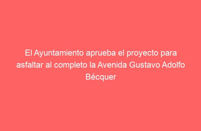 El Ayuntamiento aprueba el proyecto para asfaltar al completo la Avenida Gustavo Adolfo Bécquer