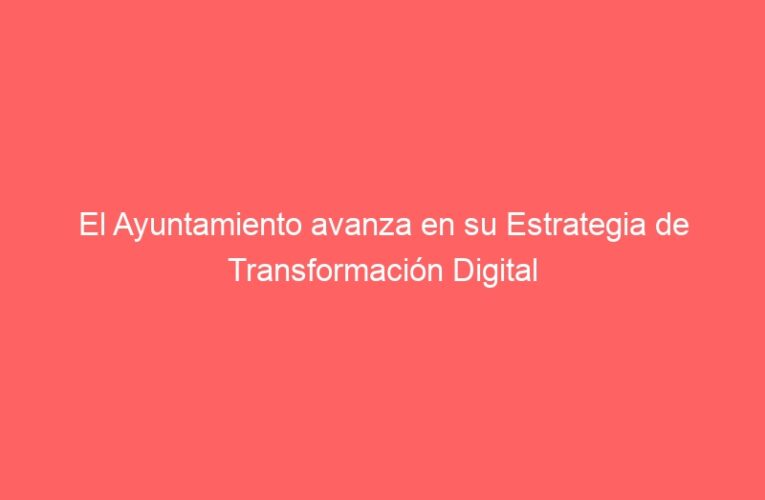 El Ayuntamiento avanza en su Estrategia de Transformación Digital