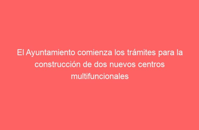 El Ayuntamiento comienza los trámites para la construcción de dos nuevos centros multifuncionales en Ciudad del Aire y El Ensanche