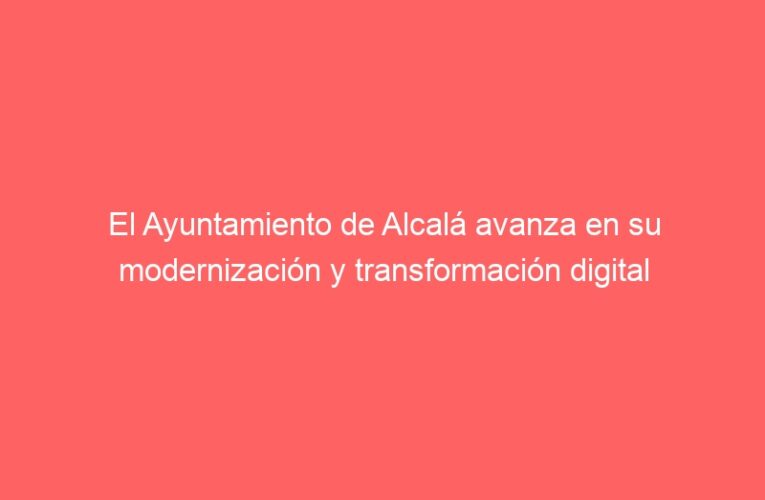 El Ayuntamiento de Alcalá avanza en su modernización y transformación digital